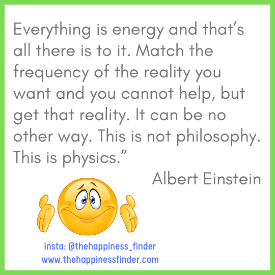  Everything is energy and that’s all there is to it. Match the frequency of the reality you want and you cannot help, but get that reality. It can be no other way. This is not philosophy. This is physics.” Albert Einstein