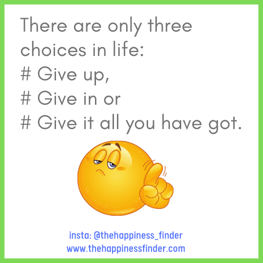 how to live happily There are only three choices in life ..Give up, give in or give it all you have got.