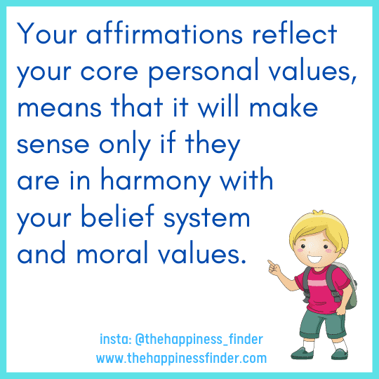 Affirmations reflect moral values Your affirmations reflect your core personal values means that it will make sense only if they are in harmony with your belief system and moral values