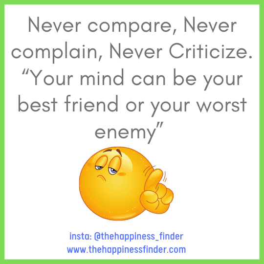 Never compare, Never complain, Never Criticize. “Your mind can be your best friend or your worst enemy