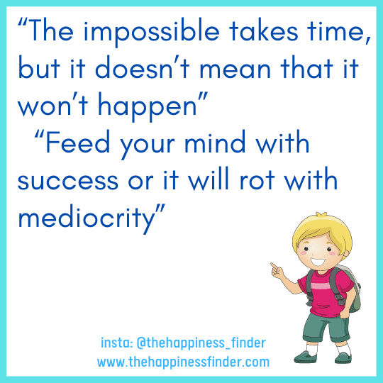 The impossible takes time, but it doesn’t mean that it won’t happen Feed your mind with success or it will rot with mediocrity