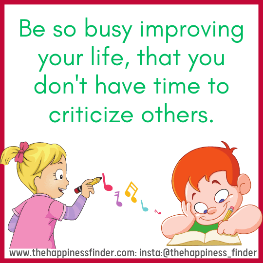 Be so busy improving your life, that you don't have time to criticize others.