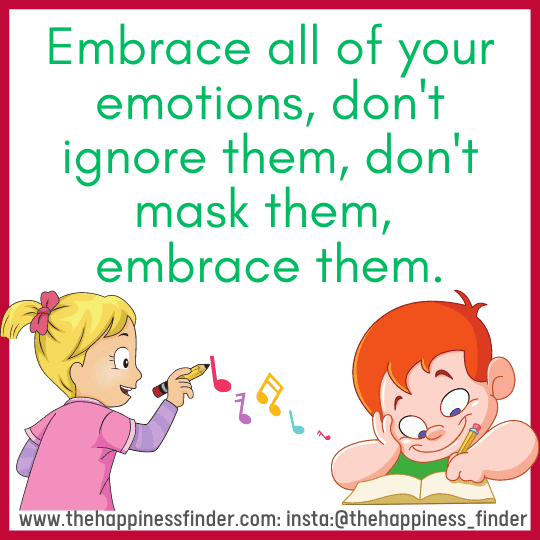 Embrace all of your emotions, don't ignore them, don't mask them, embrace them