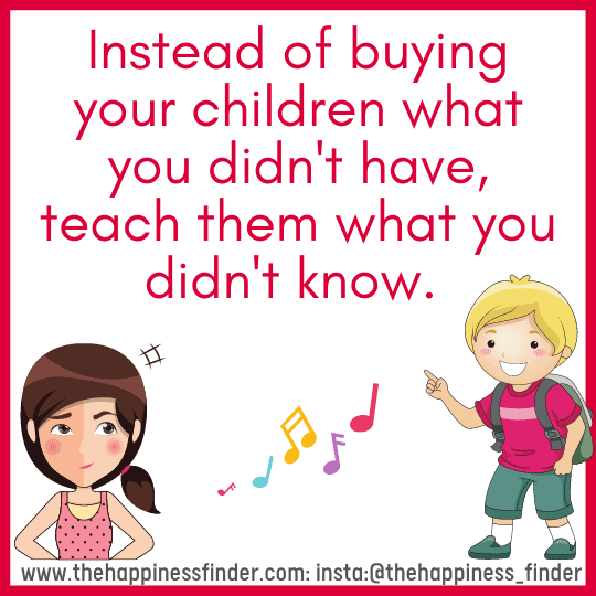 Instead of buying your children what you didn't have, teach them what you didn't know. This is very serious. Parents who manage to rise up to a certain position, often commit a big mistake while nourishing their children. What they do is, buy them items (clothing, shoes or silly things), which the parents desired themselves but couldn’t afford to buy