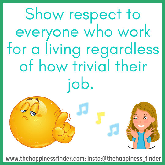 Show respect to everyone who work for a living regardless of how trivial their job.